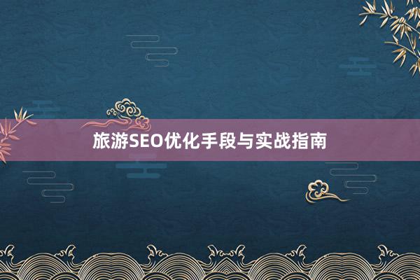 旅游SEO优化手段与实战指南