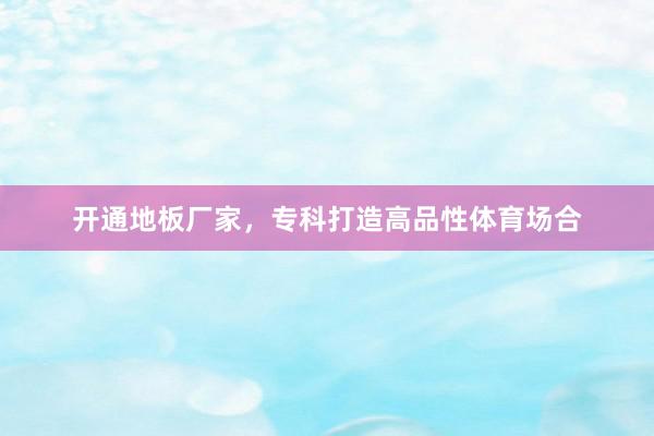 开通地板厂家，专科打造高品性体育场合
