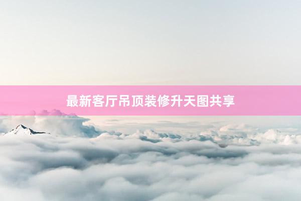 最新客厅吊顶装修升天图共享