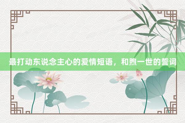 最打动东说念主心的爱情短语，和煦一世的誓词