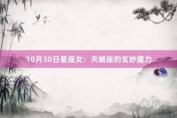 10月30日星座女：天蝎座的玄妙魔力