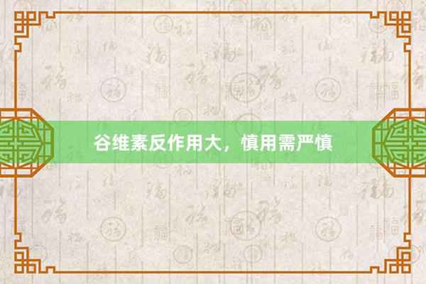 谷维素反作用大，慎用需严慎