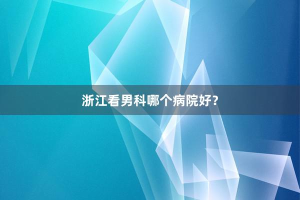 浙江看男科哪个病院好？