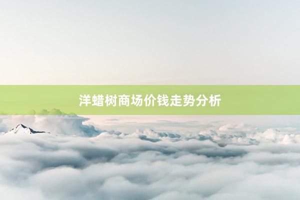 洋蜡树商场价钱走势分析