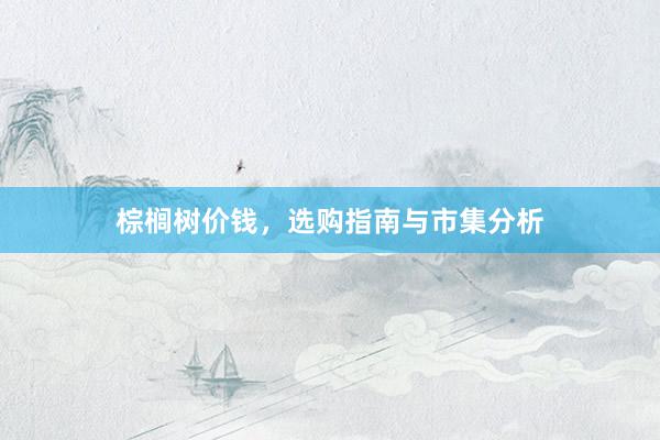 棕榈树价钱，选购指南与市集分析