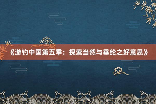 《游钓中国第五季:探索当然与垂纶之好意思》