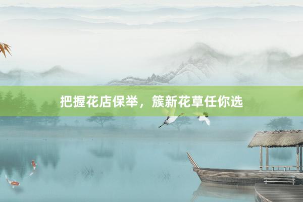 把握花店保举，簇新花草任你选