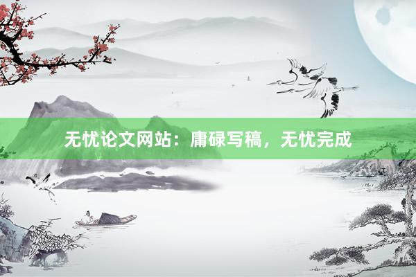 无忧论文网站:庸碌写稿,无忧完成