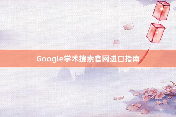 Google学术搜索官网进口指南